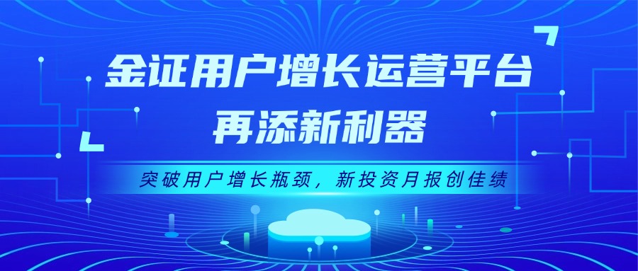 金证用户增添运营平台再添新利器：突破用户增添瓶颈，，，，，新投资月报创佳绩